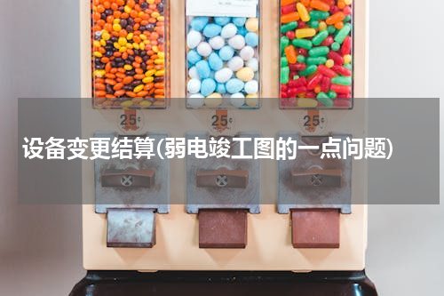 设备变更结算(弱电竣工图的一点问题)