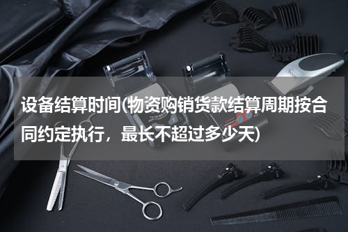 设备结算时间(物资购销货款结算周期按合同约定执行，最长不超过多少天)