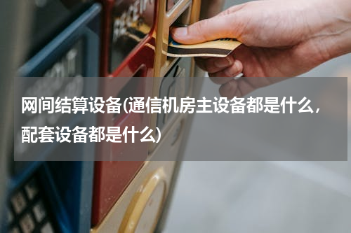 网间结算设备(通信机房主设备都是什么，配套设备都是什么)