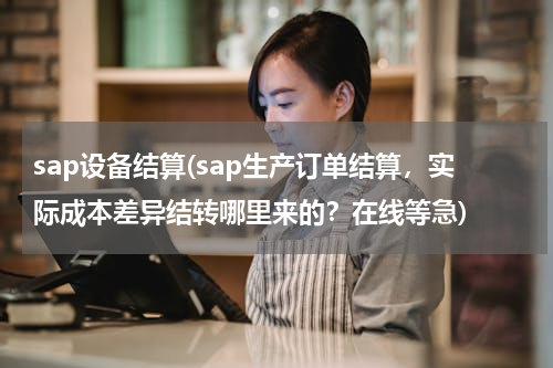 sap设备结算(sap生产订单结算，实际成本差异结转哪里来的？在线等急)