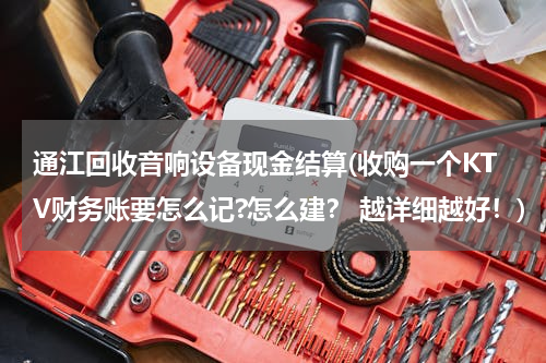 通江回收音响设备现金结算(收购一个KTV财务账要怎么记?怎么建？ 越详细越好！)