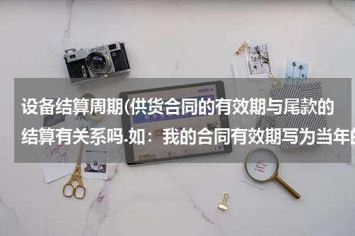 设备结算周期(供货合同的有效期与尾款的结算有关系吗.如：我的合同有效期写为当年的月底，但尾款的结算期为当年的6月底)