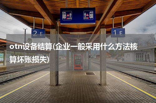 otn设备结算(企业一般采用什么方法核算坏账损失)