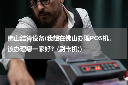 佛山结算设备(我想在佛山办理POS机，该办理哪一家好？(刷卡机))