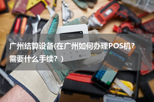 广州结算设备(在广州如何办理POS机？需要什么手续？)