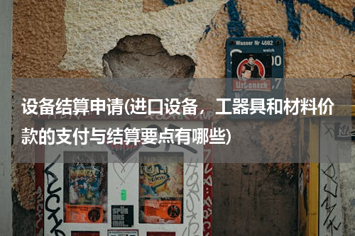 设备结算申请(进口设备，工器具和材料价款的支付与结算要点有哪些)