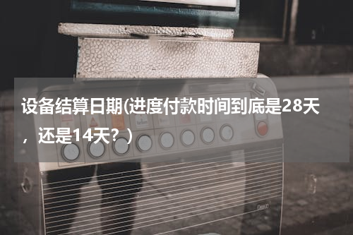 设备结算日期(进度付款时间到底是28天，还是14天？)