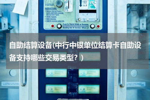 自助结算设备(中行中银单位结算卡自助设备支持哪些交易类型？)