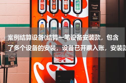 案例结算设备(结算一笔设备安装款，包含了多个设备的安装，设备已开票入账，安装款该如何处理入固定资产。)