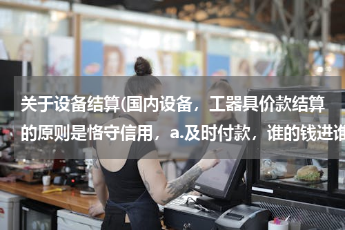 关于设备结算(国内设备，工器具价款结算的原则是恪守信用，a.及时付款，谁的钱进谁的账，由银)