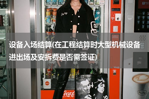 设备入场结算(在工程结算时大型机械设备进出场及安拆费是否需签证)
