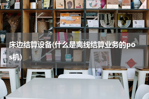 床边结算设备(什么是离线结算业务的pos机)