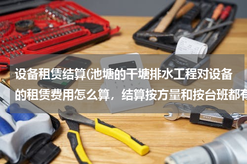 设备租赁结算(池塘的干塘排水工程对设备的租赁费用怎么算，结算按方量和按台班都有什么区别？如果按台班怎么算？)