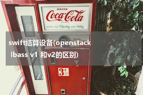 swift结算设备(openstack lbass v1 和v2的区别)