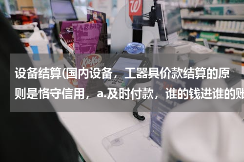 设备结算(国内设备，工器具价款结算的原则是恪守信用，a.及时付款，谁的钱进谁的账，由银)