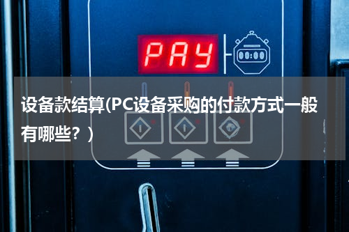 设备款结算(PC设备采购的付款方式一般有哪些？)