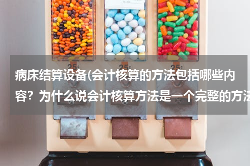 病床结算设备(会计核算的方法包括哪些内容？为什么说会计核算方法是一个完整的方法体系？)