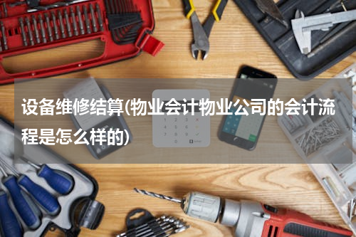 设备维修结算(物业会计物业公司的会计流程是怎么样的)