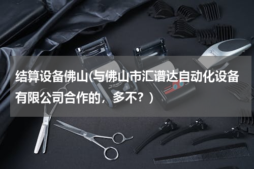 结算设备佛山(与佛山市汇谱达自动化设备有限公司合作的，多不？)