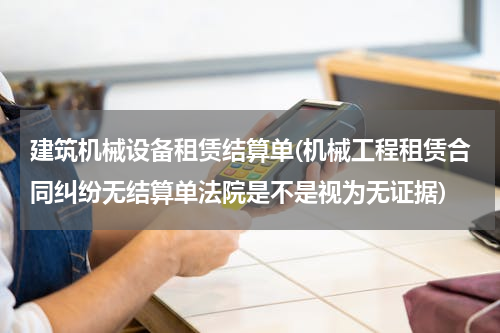 建筑机械设备租赁结算单(机械工程租赁合同纠纷无结算单法院是不是视为无证据)