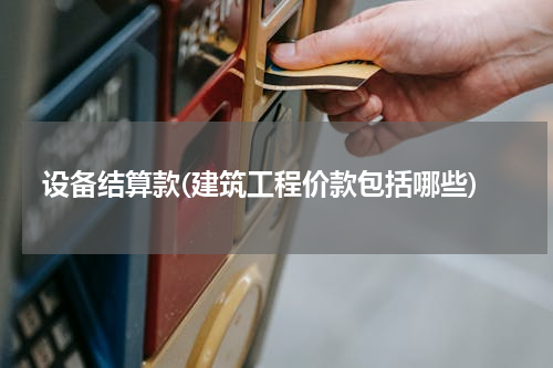 设备结算款(建筑工程价款包括哪些)