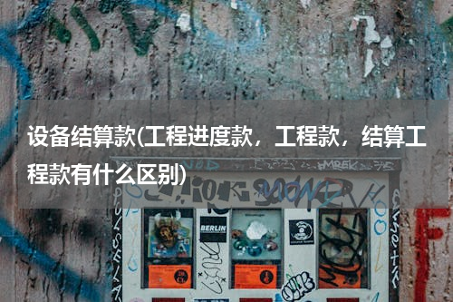 设备结算款(工程进度款，工程款，结算工程款有什么区别)