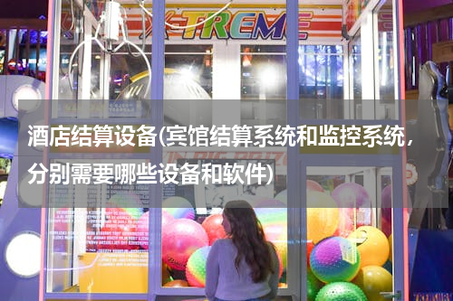 酒店结算设备(宾馆结算系统和监控系统，分别需要哪些设备和软件)