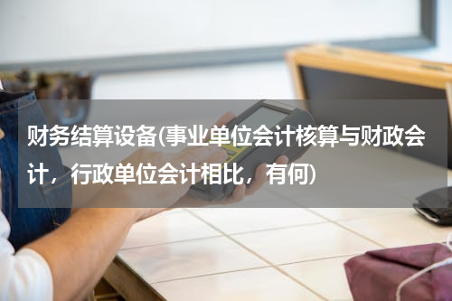 财务结算设备(事业单位会计核算与财政会计，行政单位会计相比，有何)