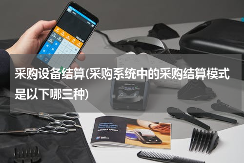 采购设备结算(采购系统中的采购结算模式是以下哪三种)
