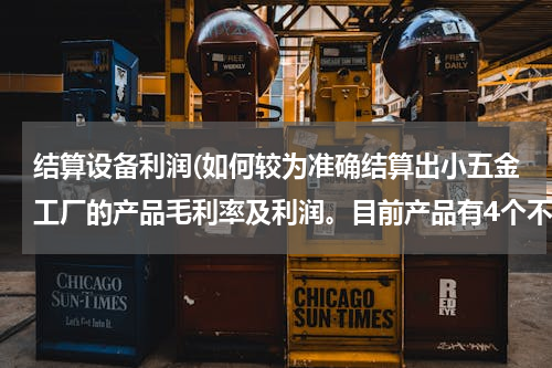 结算设备利润(如何较为准确结算出小五金工厂的产品毛利率及利润。目前产品有4个不同种类的产品，1个代加工的产品。谢谢)