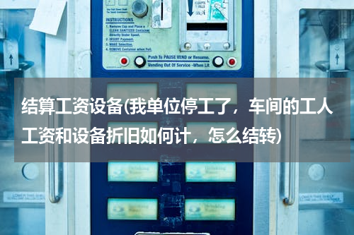 结算工资设备(我单位停工了，车间的工人工资和设备折旧如何计，怎么结转)