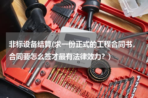 非标设备结算(求一份正式的工程合同书，合同要怎么签才最有法律效力？)