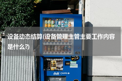 设备动态结算(设备管理主管主要工作内容是什么?)