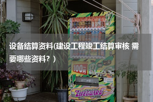 设备结算资料(建设工程竣工结算审核 需要哪些资料？)