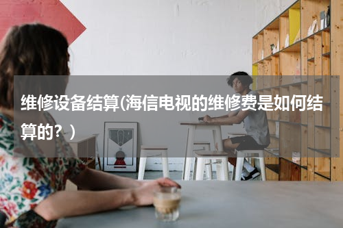 维修设备结算(海信电视的维修费是如何结算的？)