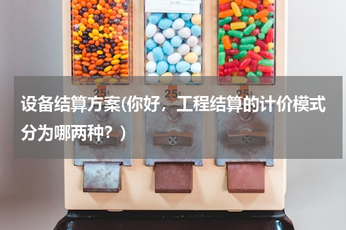 设备结算方案(你好，工程结算的计价模式分为哪两种？)