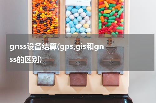 gnss设备结算(gps,gis和gnss的区别)