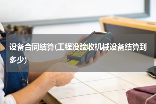 设备合同结算(工程没验收机械设备结算到多少)