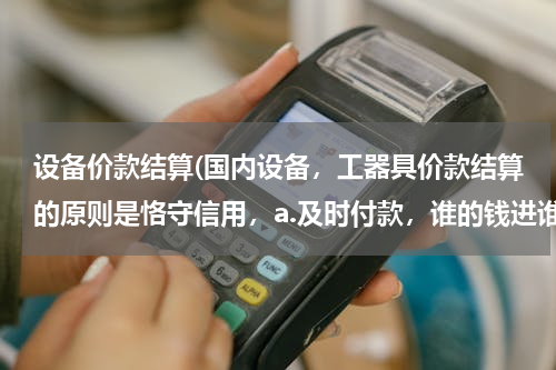 设备价款结算(国内设备，工器具价款结算的原则是恪守信用，a.及时付款，谁的钱进谁的账，由银)