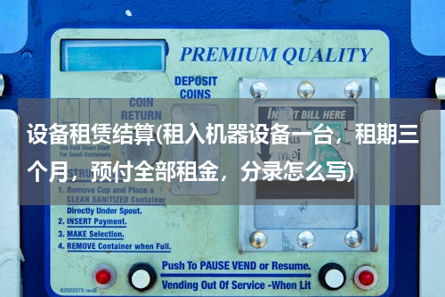 设备租赁结算(租入机器设备一台，租期三个月，预付全部租金，分录怎么写)