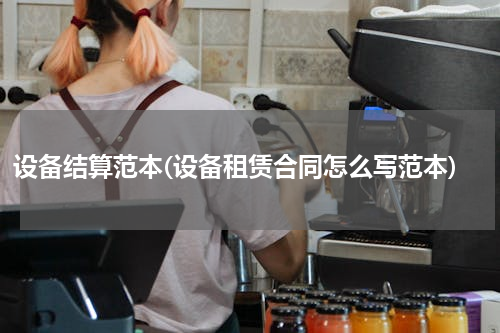 设备结算范本(设备租赁合同怎么写范本)