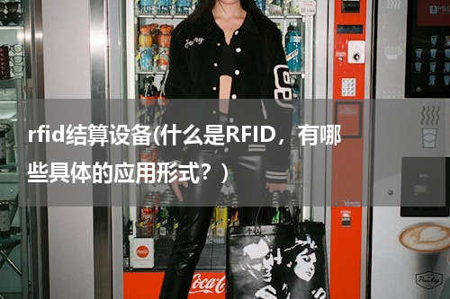 rfid结算设备(什么是RFID，有哪些具体的应用形式？)
