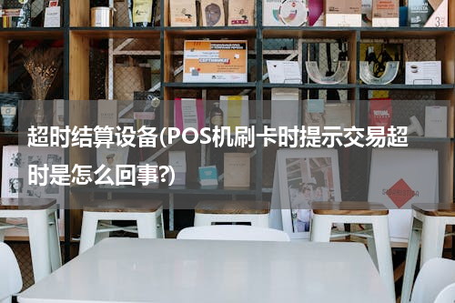 超时结算设备(POS机刷卡时提示交易超时是怎么回事?)