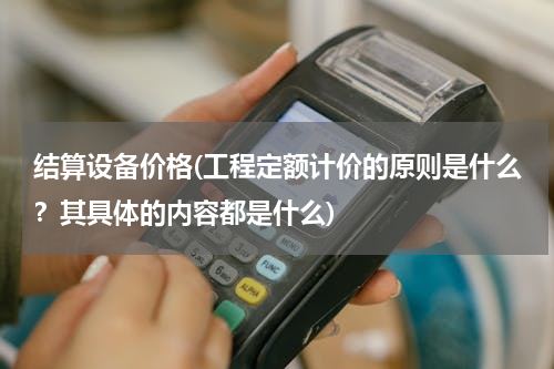 结算设备价格(工程定额计价的原则是什么？其具体的内容都是什么)