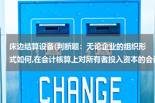 床边结算设备(判断题：无论企业的组织形式如何,在会计核算上对所有者投入资本的会计核算方法应相同)