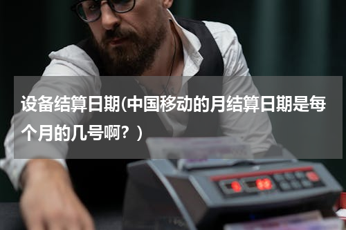 设备结算日期(中国移动的月结算日期是每个月的几号啊？)