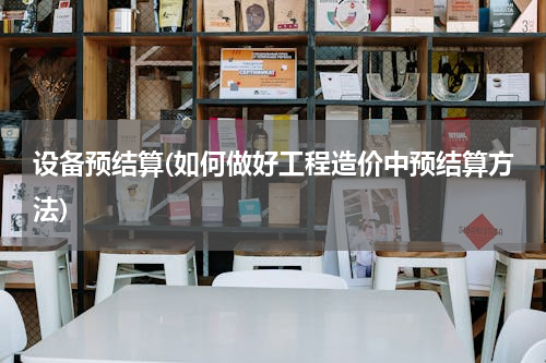 设备预结算(如何做好工程造价中预结算方法)