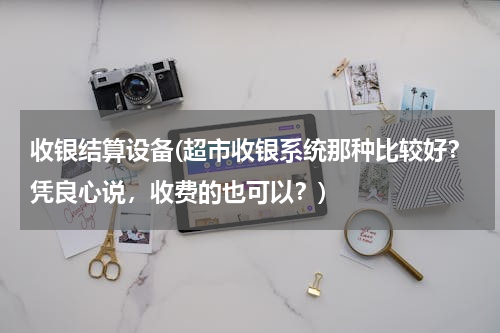 收银结算设备(超市收银系统那种比较好？凭良心说，收费的也可以？)
