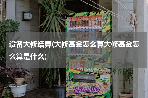 设备大修结算(大修基金怎么算大修基金怎么算是什么)