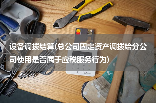 设备调拨结算(总公司固定资产调拨给分公司使用是否属于应税服务行为)